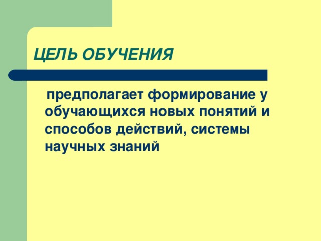 ЦЕЛЬ ОБУЧЕНИЯ  предполагает формирование у обучающихся новых понятий и способов действий, системы научных знаний