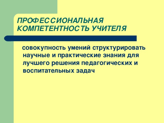 ПРОФЕССИОНАЛЬНАЯ КОМПЕТЕНТНОСТЬ УЧИТЕЛЯ  совокупность умений структурировать научные и практические знания для лучшего решения педагогических и воспитательных задач