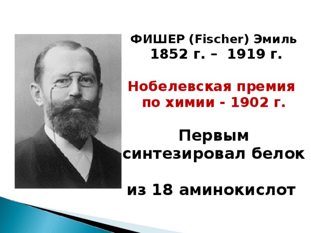 ФИШЕР (Fischer) Эмиль  1852 г. – 1919 г.  Нобелевская премия по химии - 1902 г.  Первым синтезировал белок из 18 аминокислот