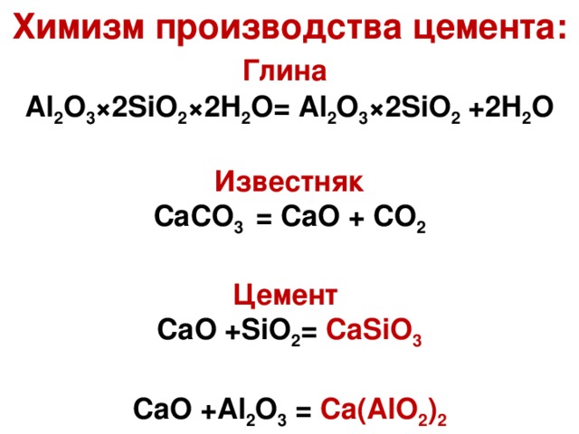 Химизм производства цемента: Глина  А l 2 O 3 ×2SiO 2 ×2H 2 O = А l 2 O 3 ×2SiO 2 + 2H 2 O   Известняк CaCO 3  = Ca О + CO 2  Цемент Ca О + SiO 2 =  CaSiO 3  Ca О + А l 2 O 3 =  Ca (А lO 2 ) 2
