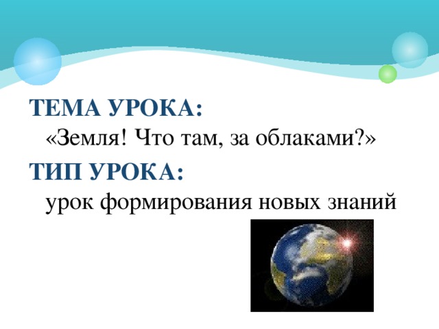 ТЕМА УРОКА:  «Земля! Что там, за облаками?» ТИП УРОКА:  урок формирования новых знаний