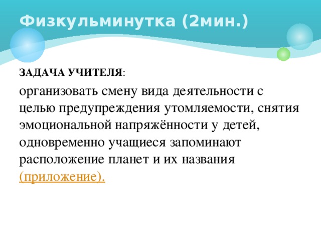 Физкульминутка (2мин.) ЗАДАЧА УЧИТЕЛЯ : организовать смену вида деятельности с целью предупреждения утомляемости, снятия эмоциональной напряжённости у детей, одновременно учащиеся запоминают расположение планет и их названия (приложение ).