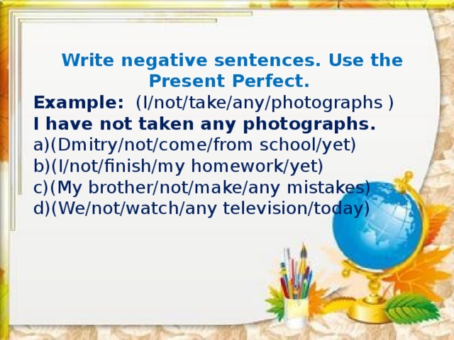 Write negative sentences. Use the Present Perfect. Example: (I/not/take/any/photographs ) I have not taken any photographs.