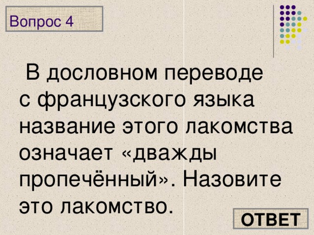 Вопрос 4 В дословном переводе  с французского языка название этого лакомства означает «дважды пропечённый». Назовите это лакомство. ОТВЕТ