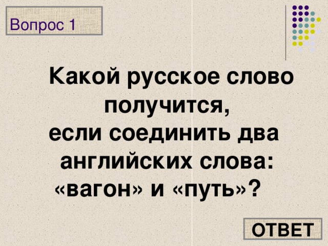 Вопрос 1  Какой русское слово получится, если соединить два английских слова: «вагон» и «путь»? ОТВЕТ