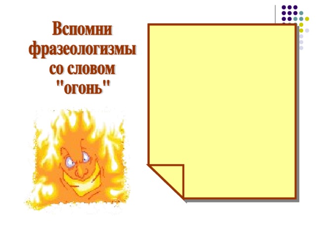 Идти в огонь и в воду  Между двух  огней  Играть с  огнём  Подливать масла в огонь