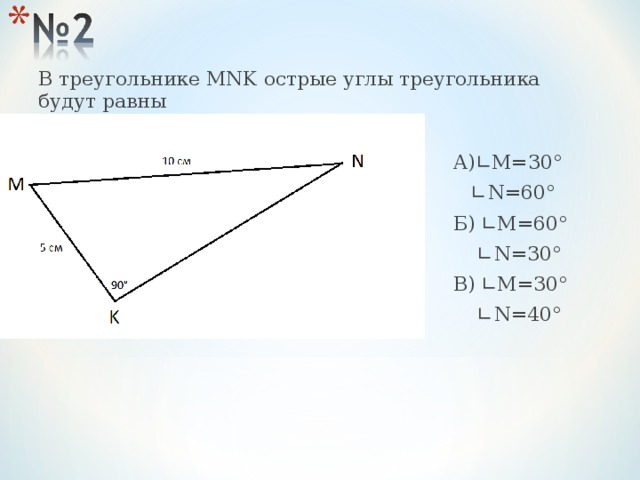 В треугольнике MNK острые углы треугольника будут равны  А)∟M=30° ∟ N=60°  Б) ∟M=60° ∟ N=30°  В) ∟M=30° ∟ N=40°