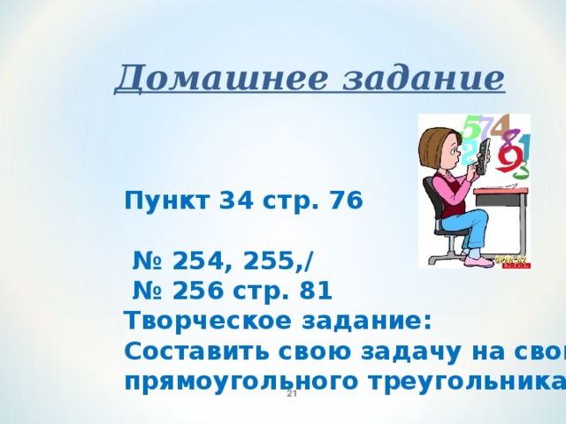 Домашнее задание Пункт 34 стр. 76  № 254, 255,/ № 256 стр. 81 Творческое задание: Составить свою задачу на свойства прямоугольного треугольника