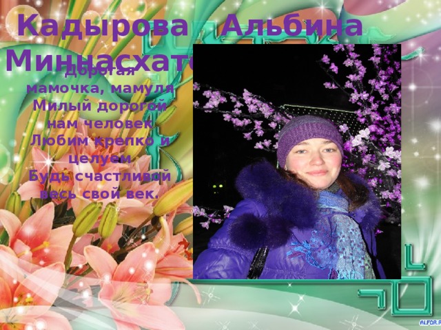 Кадырова Альбина Миннасхатовна Дорогая мамочка, мамуля  Милый дорогой нам человек  Любим крепко и целуем  Будь счастливой весь свой век.