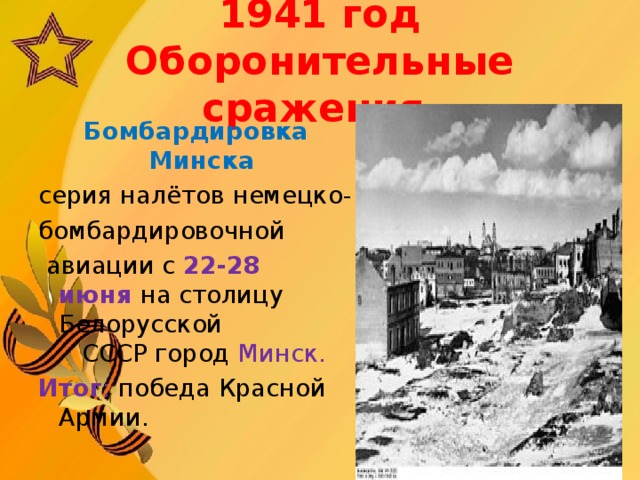 1941 год  Оборонительные сражения Бомбардировка Минска  серия налётов немецко- бомбардировочной   авиации с 22-28 июня   на столицу Белорусской СССР город  Минск. Итог : победа Красной Армии.