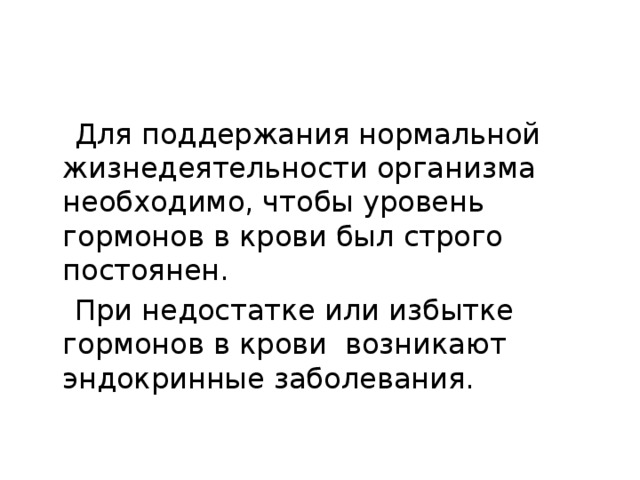 Для поддержания нормальной жизнедеятельности организма необходимо, чтобы уровень гормонов в крови был строго постоянен.  При недостатке или избытке гормонов в крови возникают эндокринные заболевания.