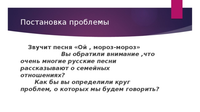 Постановка проблемы  Звучит песня «Ой , мороз-мороз» Вы обратили внимание ,что очень многие русские песни рассказывают о семейных отношениях? Как бы вы определили круг проблем, о которых мы будем говорить?