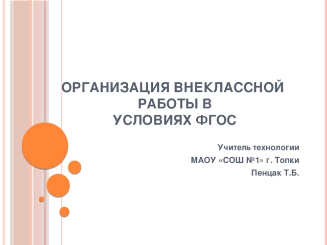 Организация внеклассной работы в  условиях ФГОС Учитель технологии  МАОУ «СОШ №1» г. Топки  Пенцак Т.Б.