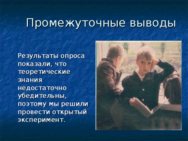 Промежуточные выводы  Результаты опроса показали, что теоретические знания недостаточно убедительны, поэтому мы решили провести открытый эксперимент.