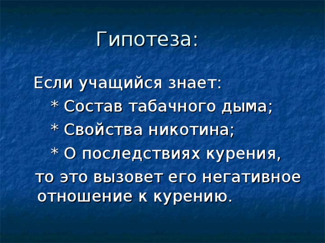 Гипотеза:  Если учащийся знает:  * Состав табачного дыма;  * Свойства никотина;  * О последствиях курения,  то это вызовет его негативное отношение к курению.