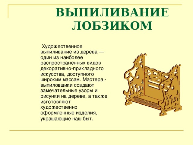 ВЫПИЛИВАНИЕ ЛОБЗИКОМ  Художественное  выпиливание из дерева — один из наиболее распространенных видов декоративно-прикладного искусства, доступного широким массам. Мастера - выпиловщики создают замечательные узоры и рисунки на дереве, а также изготовляют художественно оформленные изделия, украшающие наш быт .