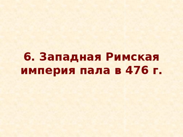 6. Западная Римская империя пала в 476 г.