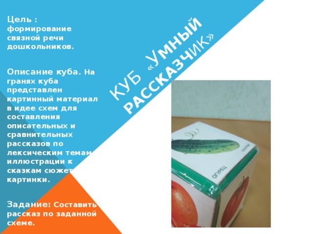 Куб « У мный рассказч ик» Цель : формирование связной речи дошкольников.  Описание куба . На гранях куба представлен картинный материал в идее схем для составления описательных и сравнительных рассказов по лексическим темам , иллюстрации к сказкам сюжетные картинки.  Задание: Составить рассказ по заданной схеме.