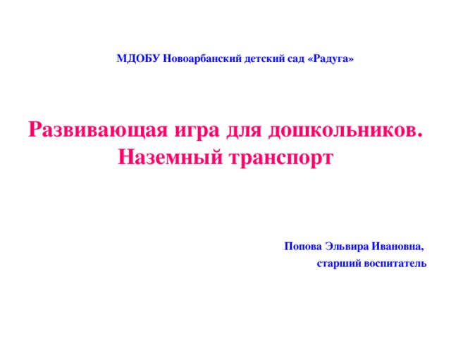 МДОБУ Новоарбанский детский сад «Радуга» Развивающая игра для дошкольников.  Наземный транспорт Попова Эльвира Ивановна, старший воспитатель