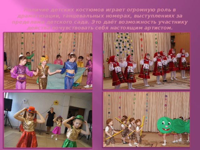Наличие детских костюмов играет огромную роль в драматизации, танцевальных номерах, выступлениях за пределами детского сада. Это даёт возможность участнику действа почувствовать себя настоящим артистом.