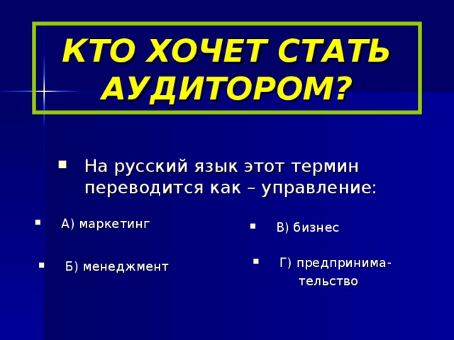 КТО ХОЧЕТ СТАТЬ АУДИТОРОМ? На русский язык этот термин переводится как – управление: А) маркетинг В) бизнес Г) предпринима-   тельство