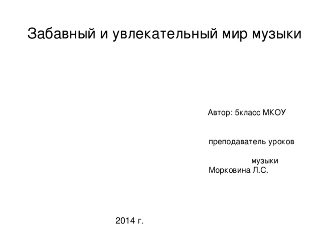 Забавный и увлекательный мир музыки   Автор: 5 класс МКОУ преподаватель уроков музыки  Морковина Л.С.  2014 г.