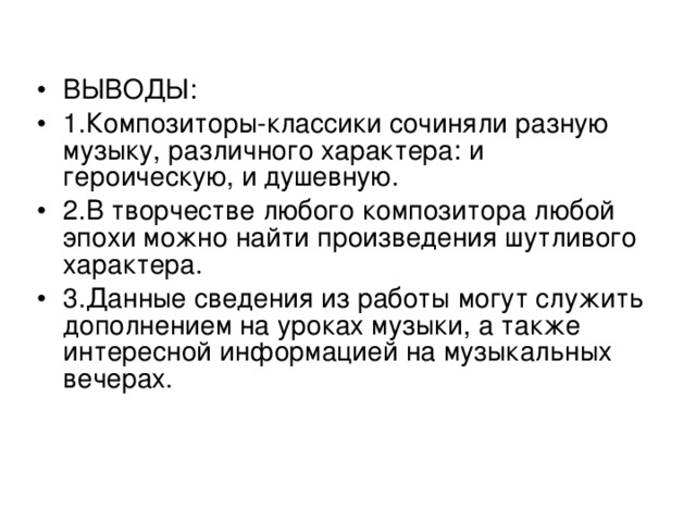 ВЫВОДЫ: 1.Композиторы-классики сочиняли разную музыку, различного характера: и героическую, и душевную. 2.В творчестве любого композитора любой эпохи можно найти произведения шутливого характера. 3.Данные сведения из работы могут служить дополнением на уроках музыки, а также интересной информацией на музыкальных вечерах.