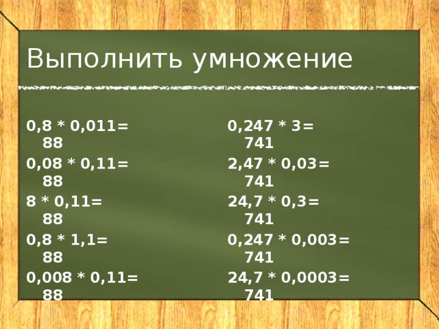Выполнить умножение 0,8 * 0,011= 88 0,247 * 3= 741 0,08 * 0,11= 88 2,47 * 0,03= 741 8 * 0,11= 88 24,7 * 0,3= 741 0,8 * 1,1= 88 0,247 * 0,003= 741 0,008 * 0,11= 88 24,7 * 0,0003= 741