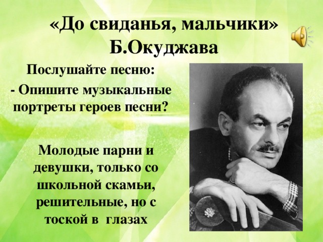 «До свиданья, мальчики» Б.Окуджава Послушайте песню: - Опишите музыкальные портреты героев песни? Молодые парни и девушки, только со школьной скамьи, решительные, но с тоской в глазах