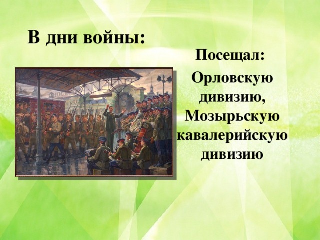 В дни войны: Посещал: Орловскую дивизию, Мозырьскую кавалерийскую дивизию