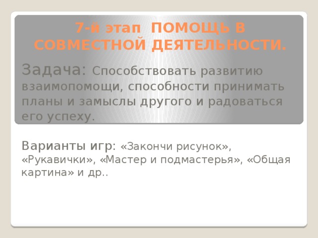 7-й этап ПОМОЩЬ В СОВМЕСТНОЙ ДЕЯТЕЛЬНОСТИ. Задача: Способствовать развитию взаимопомощи, способности принимать планы и замыслы другого и радоваться его успеху. Варианты игр: «Закончи рисунок», «Рукавички», «Мастер и подмастерья», «Общая картина» и др..