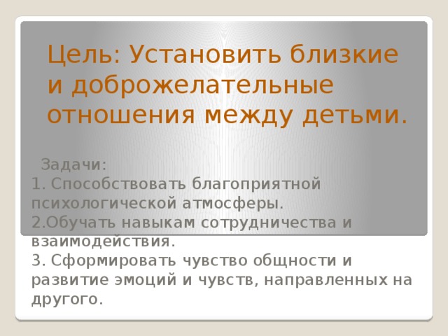 Цель: Установить близкие и доброжелательные отношения между детьми.  Задачи:  1. Способствовать благоприятной психологической атмосферы.  2.Обучать навыкам сотрудничества и взаимодействия.  3. Сформировать чувство общности и развитие эмоций и чувств, направленных на другого.