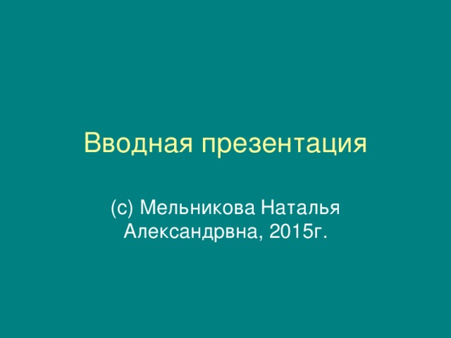 Вводная презентация (с) Мельникова Наталья Александрвна, 2015г.