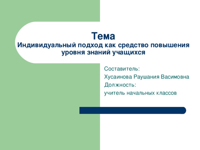 Тема  Индивидуальный подход как средство повышения уровня знаний учащихся Составитель :  Хусаинова Раушания Васимовна Должность :  учитель начальных классов