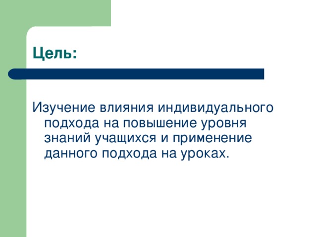 Цель : Изучение влияния индивидуального подхода на повышение уровня знаний учащихся и применение данного подхода на уроках.