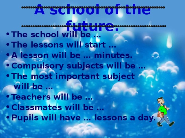 A school of the future. The school will be … The lessons will start … A lesson will be … minutes. Compulsory subjects will be … The most important subject  will be … Teachers will be … Classmates will be … Pupils will have … lessons a day.