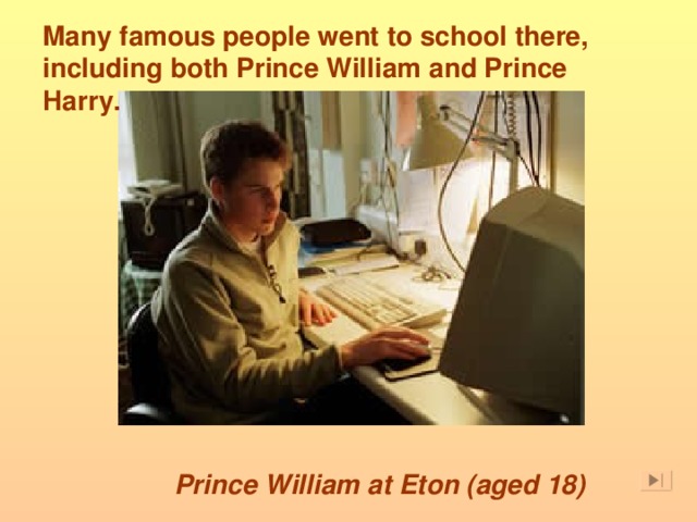 Many famous people went to school there, including both Prince William and Prince Harry.   Prince William at Eton (aged 18)