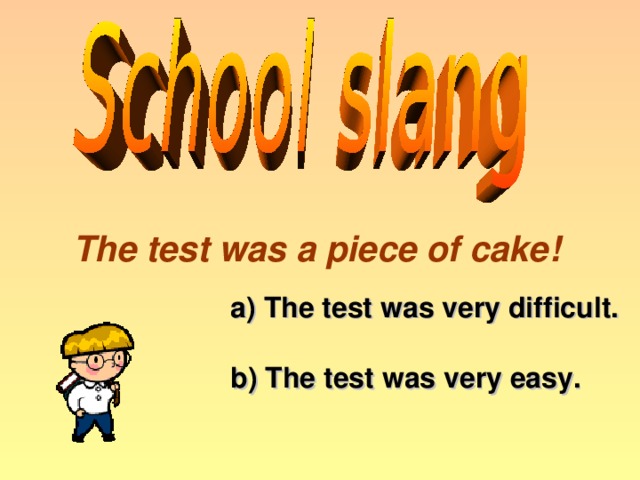 The test was a piece of cake! a) The test was very difficult. b) The test was very easy.