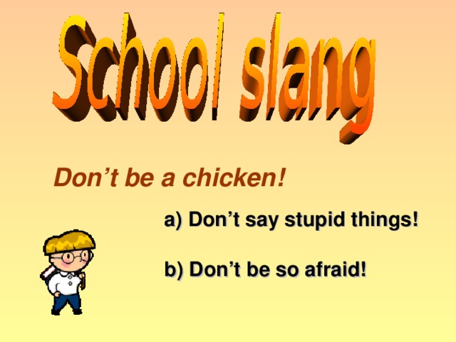 Don’t be a chicken! a) Don’t say stupid things! b) Don’t be so afraid!