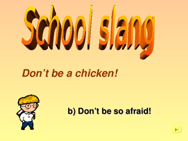 Don’t be a chicken! b) Don’t be so afraid!