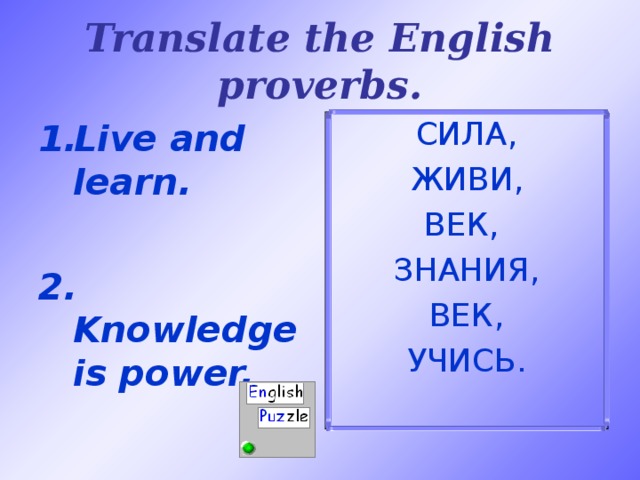 Translate the English proverbs. Live and learn.  2.  Knowledge is power. СИЛА,  ЖИВИ, ВЕК, ЗНАНИЯ,  ВЕК, УЧИСЬ.