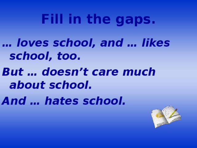 Fill in the gaps. … loves school, and … likes school, too. But … doesn’t care much about school. And … hates school.
