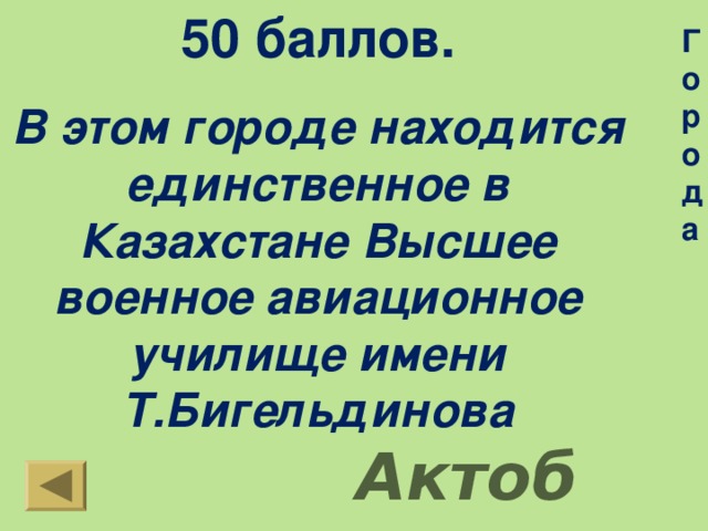 50 баллов. В этом городе находится единственное в Казахстане Высшее военное авиационное училище имени Т.Бигельдинова Города Актобе