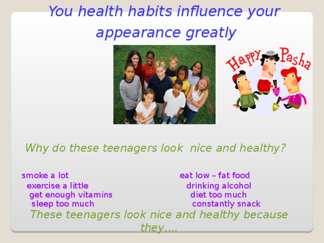 You health habits influence your appearance greatly Why do these teenagers look nice and healthy?  smoke a lot eat low – fat food  exercise a little drinking alcohol  get enough vitamins  diet too much  sleep too much constantly snack These teenagers look nice and healthy because they….