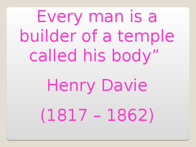 Every man is a builder of a temple called his body” Henry Davie (1817 – 1862)