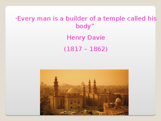 “ Every man is a builder of a temple called his body” Henry Davie (1817 – 1862)