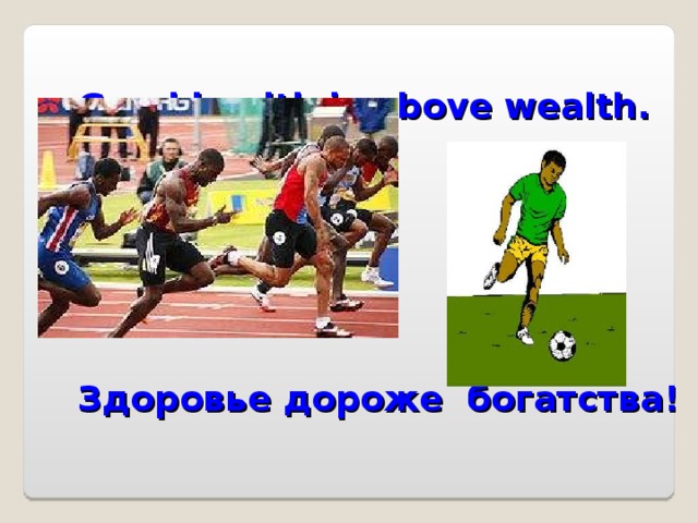 Good health is above wealth.         Здоровье дороже богатства !