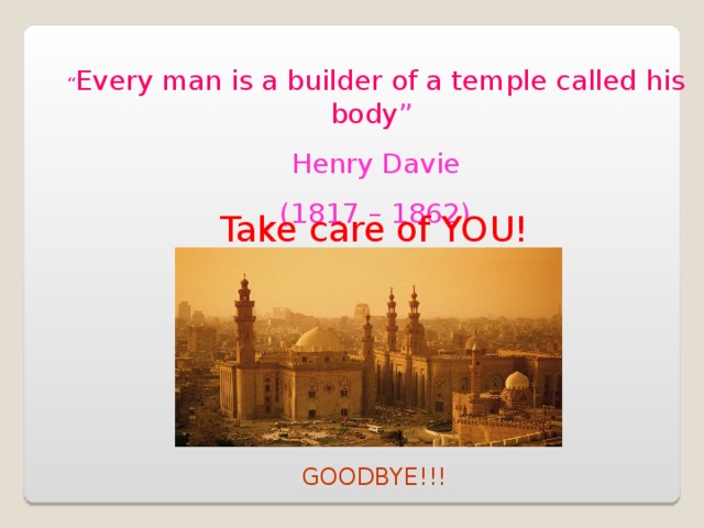 “ Every man is a builder of a temple called his body ” Henry Davie (1817 – 1862) Take care of YOU! GOODBYE!!!