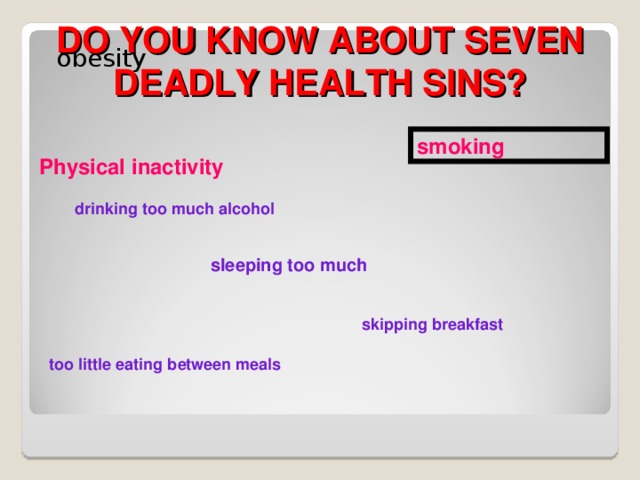DO YOU KNOW ABOUT SEVEN DEADLY HEALTH SINS?  obesity smoking Physical inactivity drinking too much alcohol sleeping too much skipping breakfast too little eating between meals
