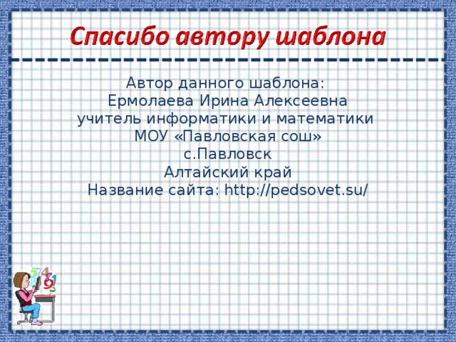 Автор данного шаблона: Ермолаева Ирина Алексеевна учитель информатики и математики МОУ «Павловская сош» с.Павловск Алтайский край Название сайта: http://pedsovet.su/